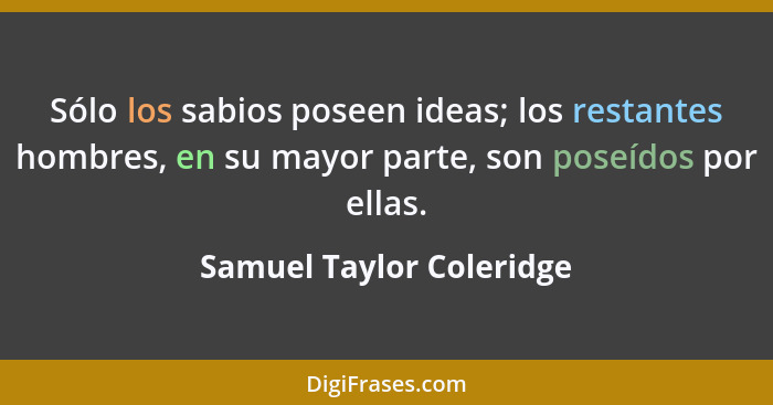 Sólo los sabios poseen ideas; los restantes hombres, en su mayor parte, son poseídos por ellas.... - Samuel Taylor Coleridge