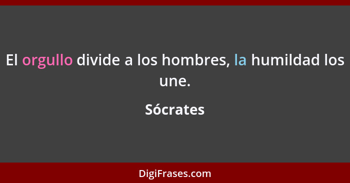 El orgullo divide a los hombres, la humildad los une.... - Sócrates