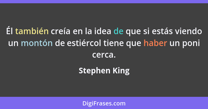 Él también creía en la idea de que si estás viendo un montón de estiércol tiene que haber un poni cerca.... - Stephen King