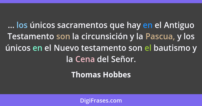 ... los únicos sacramentos que hay en el Antiguo Testamento son la circunsición y la Pascua, y los únicos en el Nuevo testamento son e... - Thomas Hobbes
