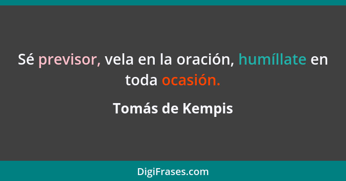 Sé previsor, vela en la oración, humíllate en toda ocasión.... - Tomás de Kempis