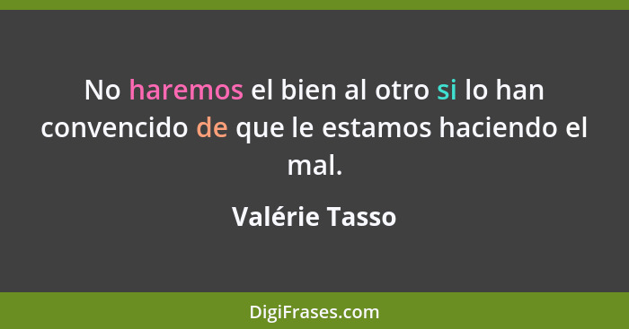 No haremos el bien al otro si lo han convencido de que le estamos haciendo el mal.... - Valérie Tasso