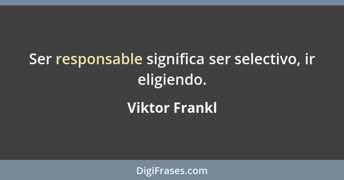 Ser responsable significa ser selectivo, ir eligiendo.... - Viktor Frankl