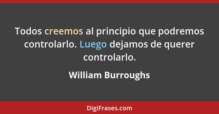 Todos creemos al principio que podremos controlarlo. Luego dejamos de querer controlarlo.... - William Burroughs