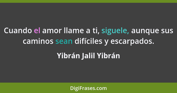 Cuando el amor llame a ti, siguele, aunque sus caminos sean difíciles y escarpados.... - Yibrán Jalil Yibrán