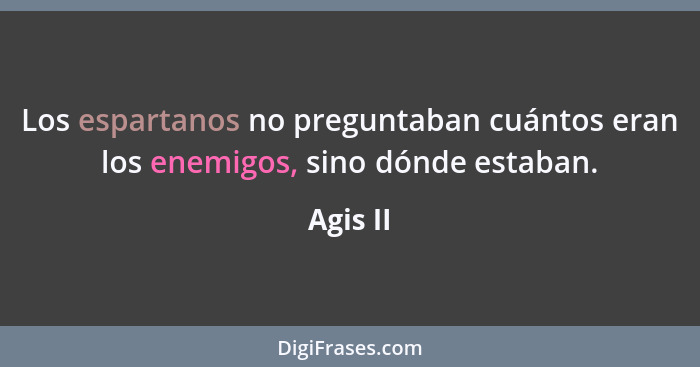 Los espartanos no preguntaban cuántos eran los enemigos, sino dónde estaban.... - Agis II