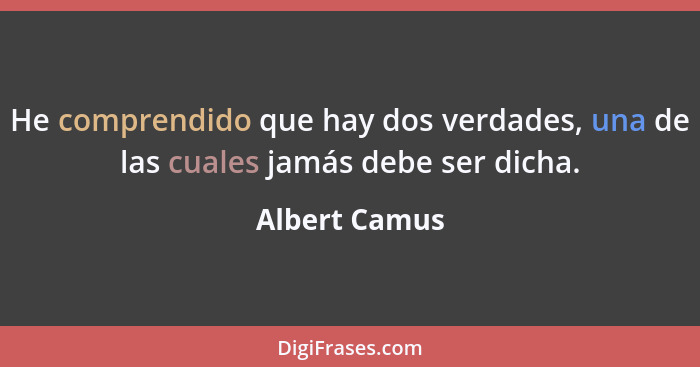 He comprendido que hay dos verdades, una de las cuales jamás debe ser dicha.... - Albert Camus