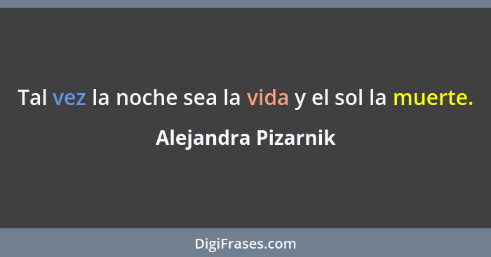 Tal vez la noche sea la vida y el sol la muerte.... - Alejandra Pizarnik