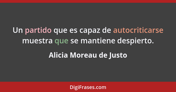 Un partido que es capaz de autocriticarse muestra que se mantiene despierto.... - Alicia Moreau de Justo