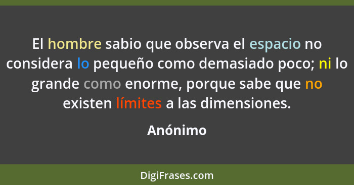 El hombre sabio que observa el espacio no considera lo pequeño como demasiado poco; ni lo grande como enorme, porque sabe que no existen lím... - Anónimo