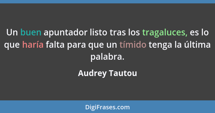 Un buen apuntador listo tras los tragaluces, es lo que haría falta para que un tímido tenga la última palabra.... - Audrey Tautou