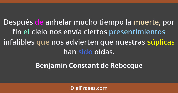 Después de anhelar mucho tiempo la muerte, por fin el cielo nos envía ciertos presentimientos infalibles que nos advie... - Benjamin Constant de Rebecque