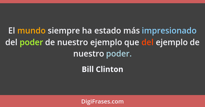 El mundo siempre ha estado más impresionado del poder de nuestro ejemplo que del ejemplo de nuestro poder.... - Bill Clinton