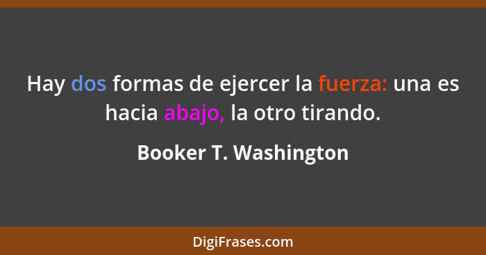 Hay dos formas de ejercer la fuerza: una es hacia abajo, la otro tirando.... - Booker T. Washington