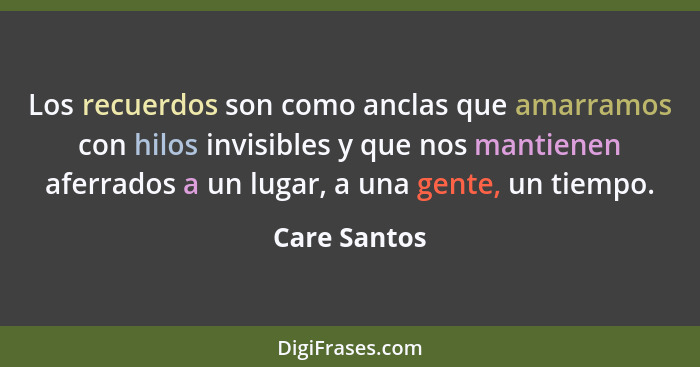 Los recuerdos son como anclas que amarramos con hilos invisibles y que nos mantienen aferrados a un lugar, a una gente, un tiempo.... - Care Santos