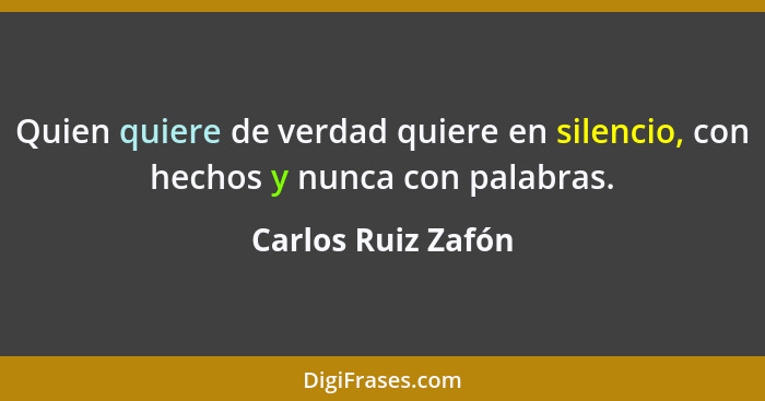 Quien quiere de verdad quiere en silencio, con hechos y nunca con palabras.... - Carlos Ruiz Zafón