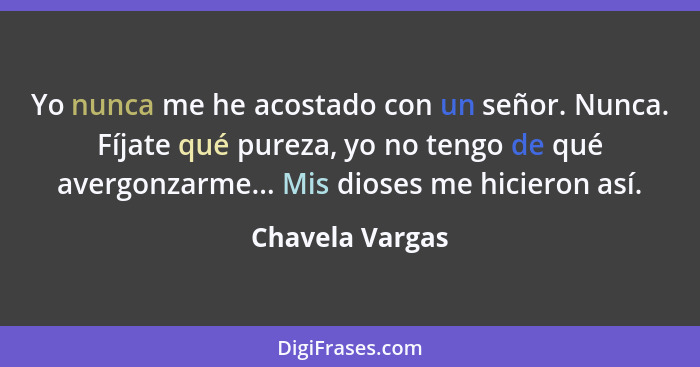 Yo nunca me he acostado con un señor. Nunca. Fíjate qué pureza, yo no tengo de qué avergonzarme... Mis dioses me hicieron así.... - Chavela Vargas