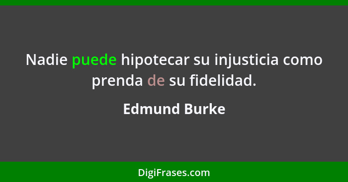 Nadie puede hipotecar su injusticia como prenda de su fidelidad.... - Edmund Burke