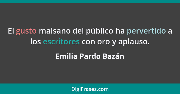 El gusto malsano del público ha pervertido a los escritores con oro y aplauso.... - Emilia Pardo Bazán