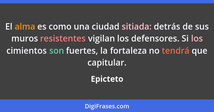 El alma es como una ciudad sitiada: detrás de sus muros resistentes vigilan los defensores. Si los cimientos son fuertes, la fortaleza no t... - Epicteto