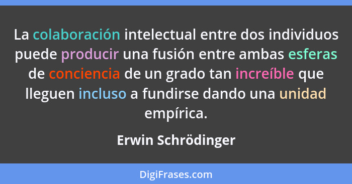 La colaboración intelectual entre dos individuos puede producir una fusión entre ambas esferas de conciencia de un grado tan incre... - Erwin Schrödinger