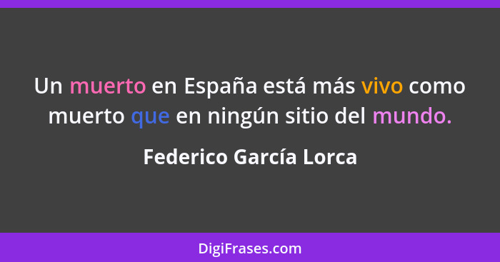 Un muerto en España está más vivo como muerto que en ningún sitio del mundo.... - Federico García Lorca