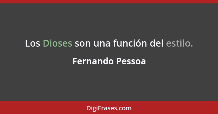 Los Dioses son una función del estilo.... - Fernando Pessoa