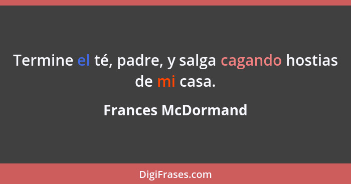 Termine el té, padre, y salga cagando hostias de mi casa.... - Frances McDormand