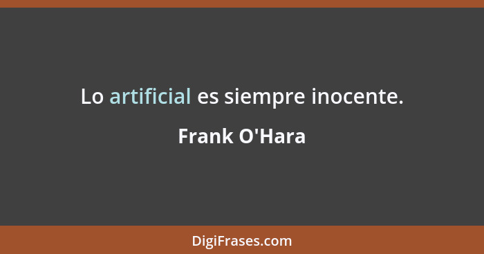 Lo artificial es siempre inocente.... - Frank O'Hara