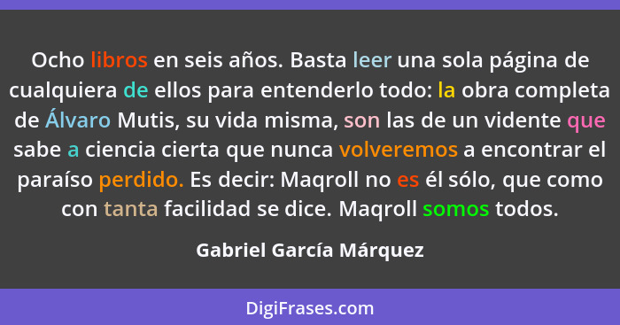 Ocho libros en seis años. Basta leer una sola página de cualquiera de ellos para entenderlo todo: la obra completa de Álvaro... - Gabriel García Márquez