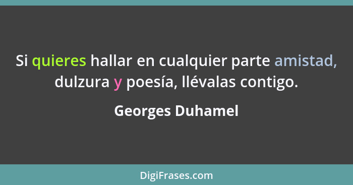 Si quieres hallar en cualquier parte amistad, dulzura y poesía, llévalas contigo.... - Georges Duhamel