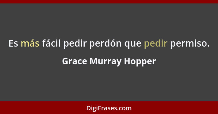 Es más fácil pedir perdón que pedir permiso.... - Grace Murray Hopper