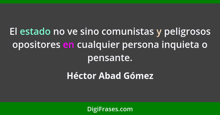 El estado no ve sino comunistas y peligrosos opositores en cualquier persona inquieta o pensante.... - Héctor Abad Gómez