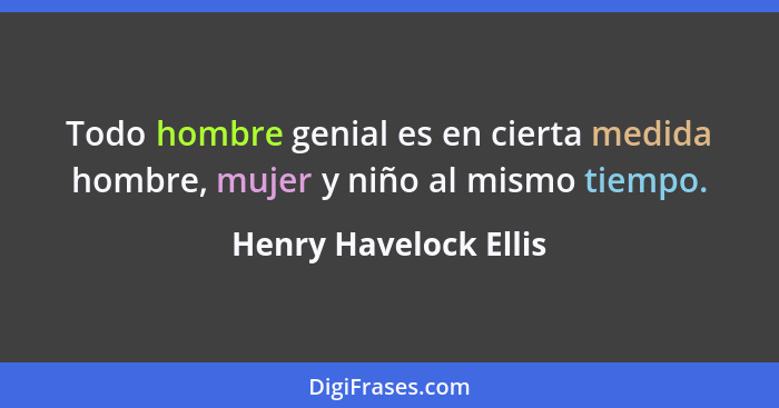 Todo hombre genial es en cierta medida hombre, mujer y niño al mismo tiempo.... - Henry Havelock Ellis