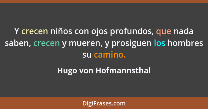 Y crecen niños con ojos profundos, que nada saben, crecen y mueren, y prosiguen los hombres su camino.... - Hugo von Hofmannsthal