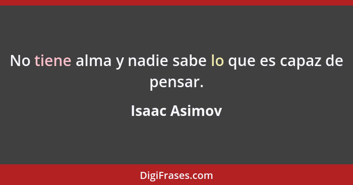 No tiene alma y nadie sabe lo que es capaz de pensar.... - Isaac Asimov