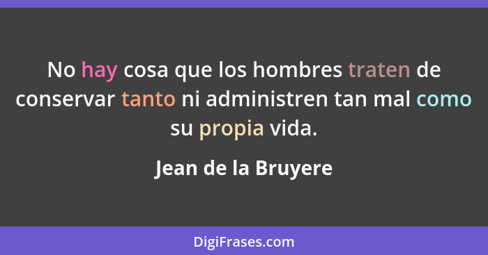 No hay cosa que los hombres traten de conservar tanto ni administren tan mal como su propia vida.... - Jean de la Bruyere