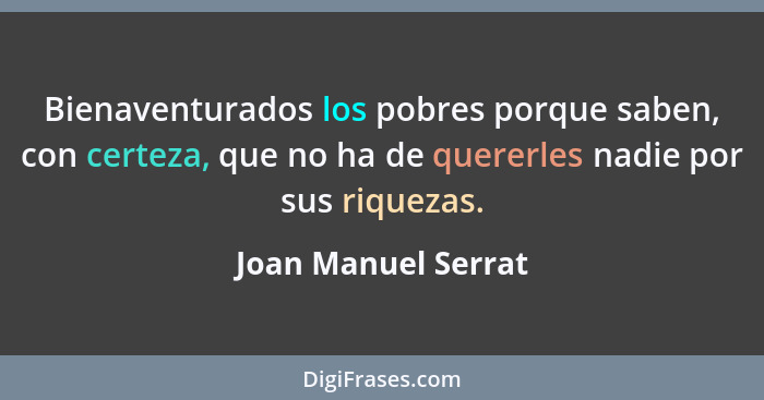 Bienaventurados los pobres porque saben, con certeza, que no ha de quererles nadie por sus riquezas.... - Joan Manuel Serrat
