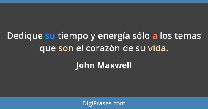 Dedique su tiempo y energía sólo a los temas que son el corazón de su vida.... - John Maxwell