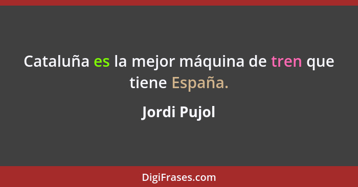 Cataluña es la mejor máquina de tren que tiene España.... - Jordi Pujol