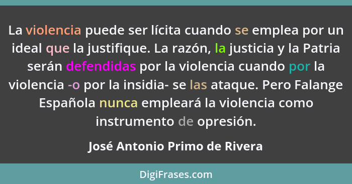 La violencia puede ser lícita cuando se emplea por un ideal que la justifique. La razón, la justicia y la Patria serán... - José Antonio Primo de Rivera