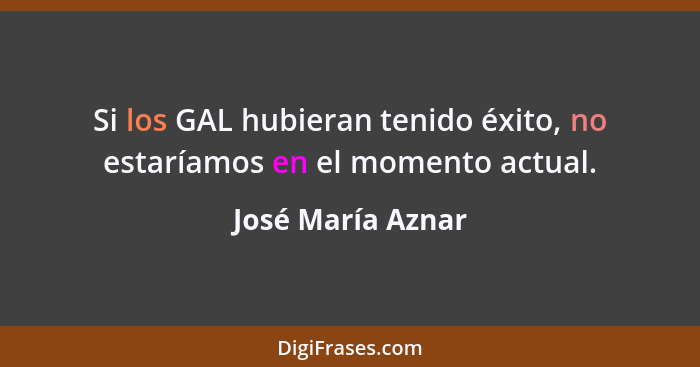 Si los GAL hubieran tenido éxito, no estaríamos en el momento actual.... - José María Aznar