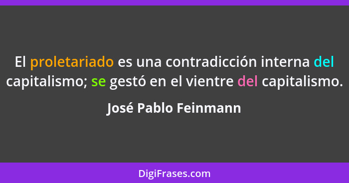 El proletariado es una contradicción interna del capitalismo; se gestó en el vientre del capitalismo.... - José Pablo Feinmann