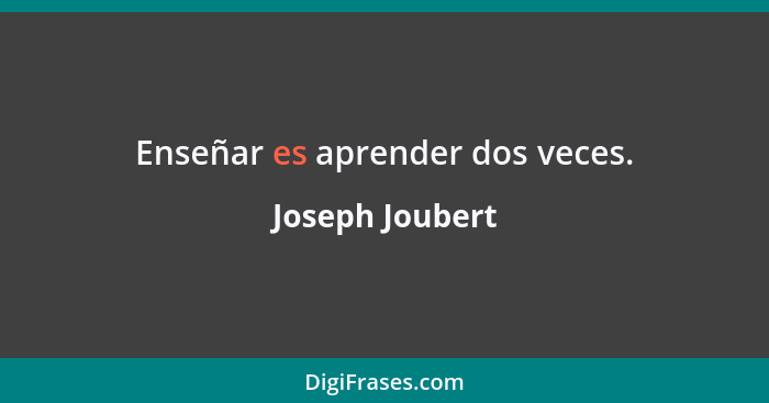 Enseñar es aprender dos veces.... - Joseph Joubert