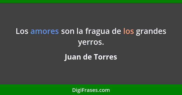 Los amores son la fragua de los grandes yerros.... - Juan de Torres