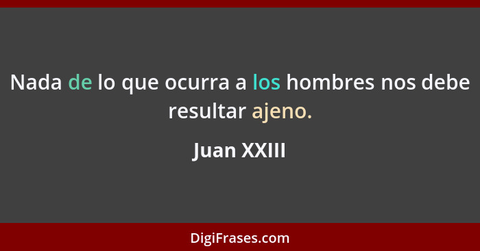 Nada de lo que ocurra a los hombres nos debe resultar ajeno.... - Juan XXIII