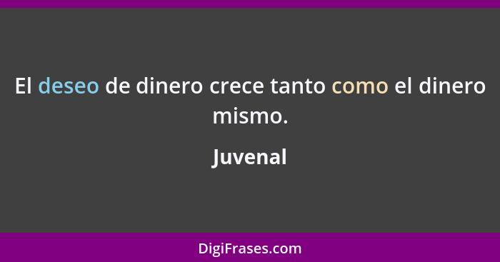 El deseo de dinero crece tanto como el dinero mismo.... - Juvenal