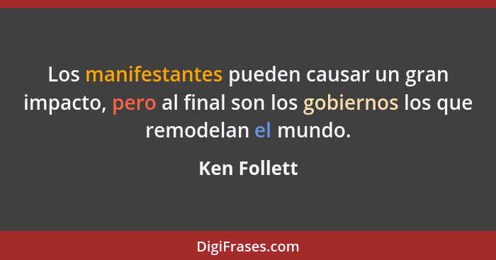 Los manifestantes pueden causar un gran impacto, pero al final son los gobiernos los que remodelan el mundo.... - Ken Follett