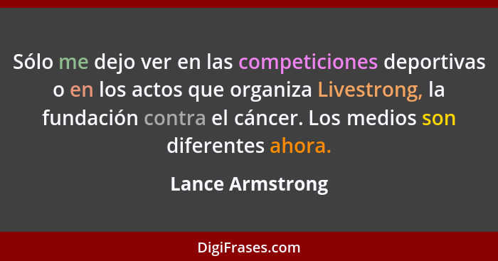 Sólo me dejo ver en las competiciones deportivas o en los actos que organiza Livestrong, la fundación contra el cáncer. Los medios s... - Lance Armstrong