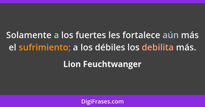 Solamente a los fuertes les fortalece aún más el sufrimiento; a los débiles los debilita más.... - Lion Feuchtwanger